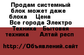 Продам системный блок может даже 2 блока  › Цена ­ 2 500 - Все города Электро-Техника » Бытовая техника   . Алтай респ.